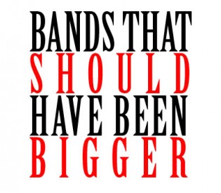 Bands That Should Have Been Bigger